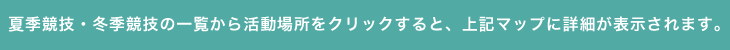 夏季競技・冬季競技の一覧から活動場所をクリックすると、上記マップに詳細が表示されます。