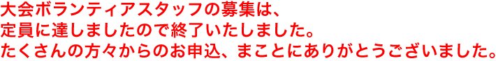 大会ボランティアスタッフの募集は、定員に達しましたので終了いたしました。たくさんの方々からのお申込、まことにありがとうございました。